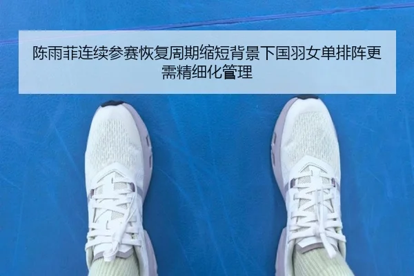 陈雨菲连续参赛恢复周期缩短背景下国羽女单排阵更需精细化管理