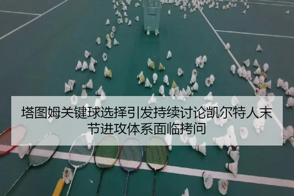 塔图姆关键球选择引发持续讨论凯尔特人末节进攻体系面临拷问