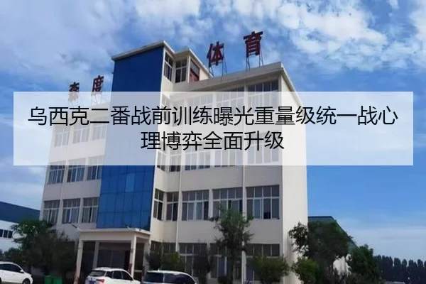 乌西克二番战前训练曝光重量级统一战心理博弈全面升级